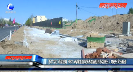 市大氣辦 市建設(shè)局 PM2.5專(zhuān)家組組成突擊檢查組對(duì)市區(qū)部分工地進(jìn)行突擊檢查
