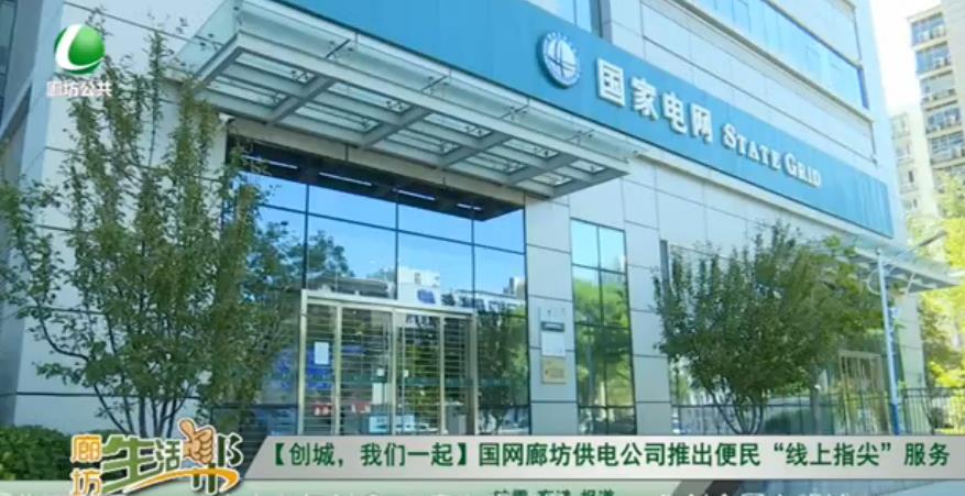 【創(chuàng)城，我們一起】國(guó)網(wǎng)廊坊供電公司推出便民“線(xiàn)上指尖”服務(wù)